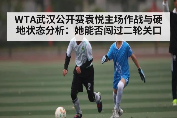 WTA武汉公开赛袁悦主场作战与硬地状态分析：她能否闯过二轮关口