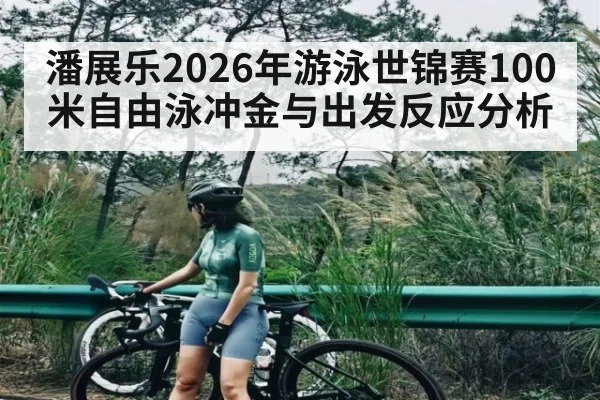 潘展乐2026年游泳世锦赛100米自由泳冲金与出发反应分析