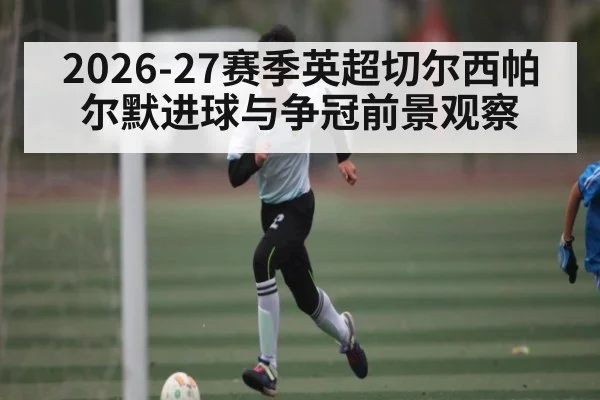 2026-27赛季英超切尔西帕尔默进球与争冠前景观察